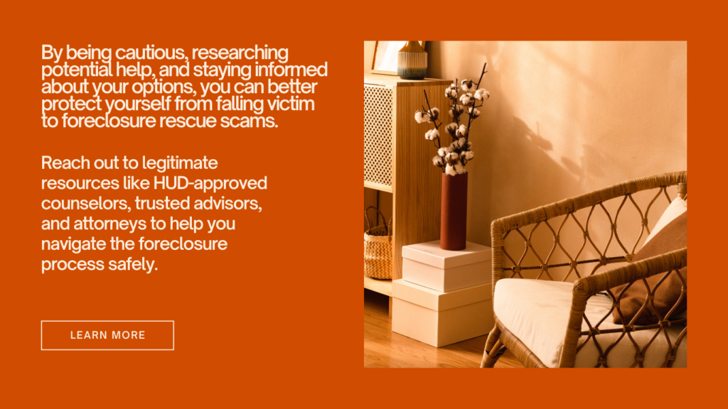 By being cautious, researching potential help, and staying informed about your options, you can better protect yourself from falling victim to foreclosure rescue scams. Reach out to legitimate resources like HUD-approved counselors, trusted advisors, and attorneys to help you navigate the foreclosure process safely.